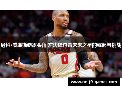 尼科·威廉斯崭露头角 左边锋位置未来之星的崛起与挑战