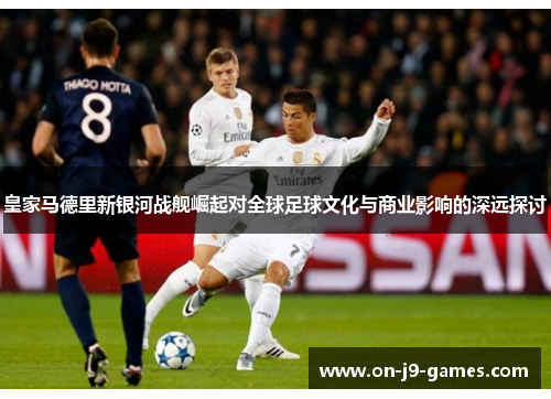 皇家马德里新银河战舰崛起对全球足球文化与商业影响的深远探讨