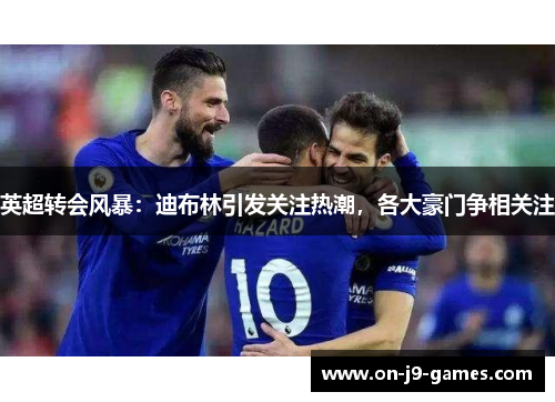 英超转会风暴：迪布林引发关注热潮，各大豪门争相关注