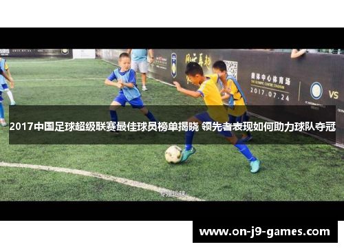 2017中国足球超级联赛最佳球员榜单揭晓 领先者表现如何助力球队夺冠
