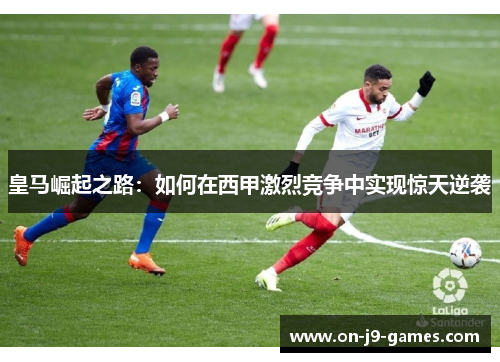 皇马崛起之路：如何在西甲激烈竞争中实现惊天逆袭