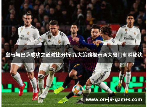 皇马与巴萨成功之道对比分析 九大策略揭示两大豪门制胜秘诀