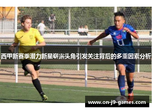 西甲新赛季潜力新星崭露头角引发关注背后的多重因素分析