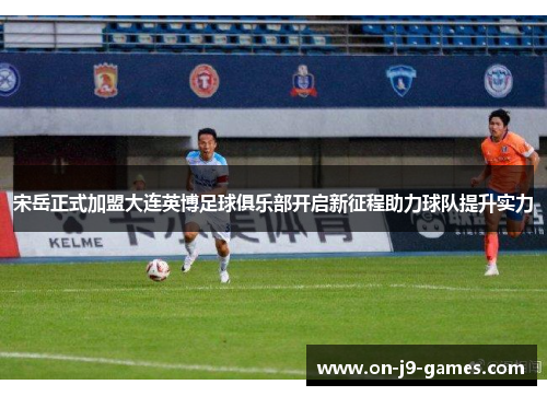 宋岳正式加盟大连英博足球俱乐部开启新征程助力球队提升实力
