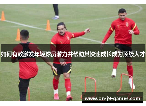 如何有效激发年轻球员潜力并帮助其快速成长成为顶级人才