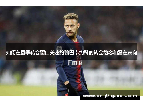 如何在夏季转会窗口关注约翰巴卡约科的转会动态和潜在去向