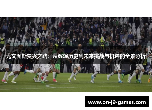 尤文图斯复兴之路：从辉煌历史到未来挑战与机遇的全景分析