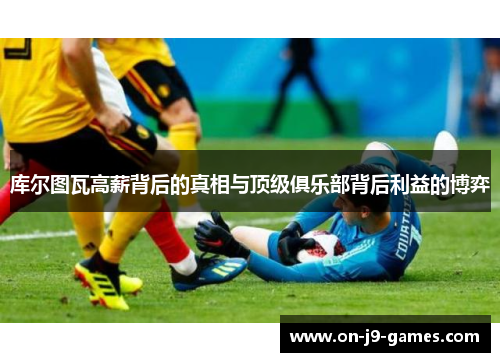 库尔图瓦高薪背后的真相与顶级俱乐部背后利益的博弈