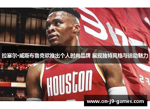 拉塞尔·威斯布鲁克欲推出个人时尚品牌 展现独特风格与运动魅力