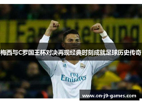 梅西与C罗国王杯对决再现经典时刻成就足球历史传奇