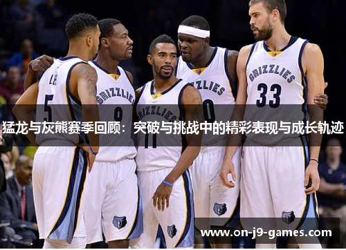 猛龙与灰熊赛季回顾：突破与挑战中的精彩表现与成长轨迹