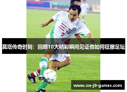 莫塔传奇时刻：回顾10大精彩瞬间见证他如何征服足坛