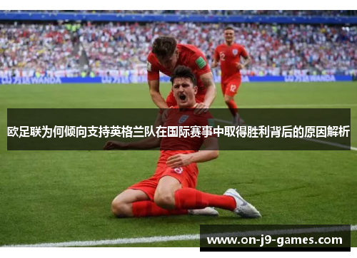 欧足联为何倾向支持英格兰队在国际赛事中取得胜利背后的原因解析