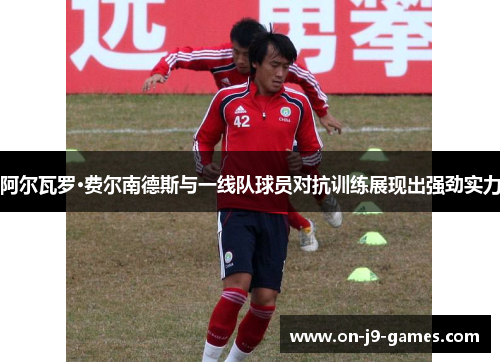阿尔瓦罗·费尔南德斯与一线队球员对抗训练展现出强劲实力