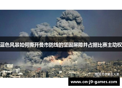 蓝色风暴如何撕开曼市防线的坚固屏障并占据比赛主动权