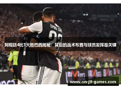 阿根廷4比1大胜巴西揭秘：背后的战术布置与球员发挥是关键
