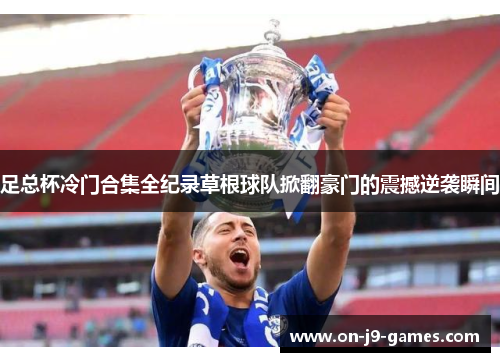 足总杯冷门合集全纪录草根球队掀翻豪门的震撼逆袭瞬间
