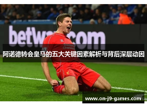 阿诺德转会皇马的五大关键因素解析与背后深层动因