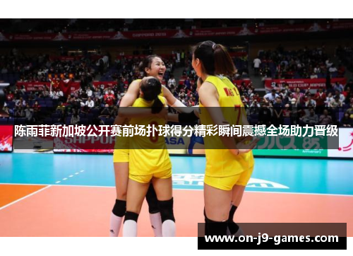 陈雨菲新加坡公开赛前场扑球得分精彩瞬间震撼全场助力晋级