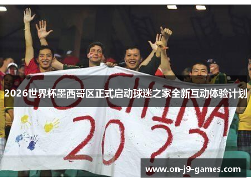 2026世界杯墨西哥区正式启动球迷之家全新互动体验计划