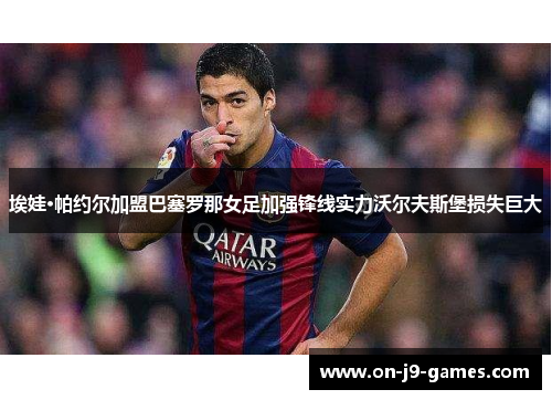 埃娃·帕约尔加盟巴塞罗那女足加强锋线实力沃尔夫斯堡损失巨大