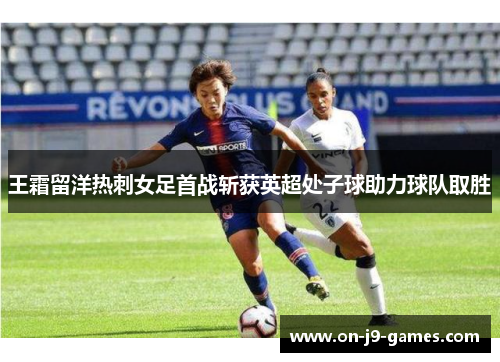 王霜留洋热刺女足首战斩获英超处子球助力球队取胜