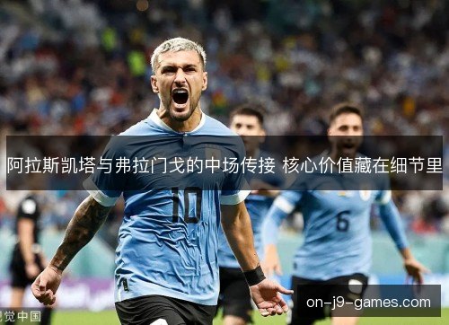 阿拉斯凯塔与弗拉门戈的中场传接 核心价值藏在细节里